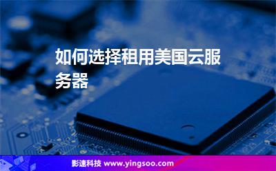 如何選擇租用美國云服務器 如何選擇租用美國云服務器