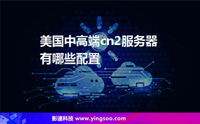 美國中高端cn2服務(wù)器有哪些配置 美國中高端cn2服務(wù)器有哪些配置