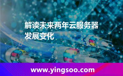 解讀未來(lái)兩年云服務(wù)器發(fā)展變化 解讀未來(lái)兩年云服務(wù)器發(fā)展變化