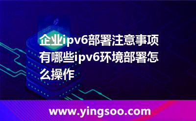 企業(yè)ipv6部署注意事項(xiàng)有哪些ipv6環(huán)境部署怎么操作 企業(yè)ipv6部署注意事項(xiàng)有哪些ipv6環(huán)境部署怎么操作
