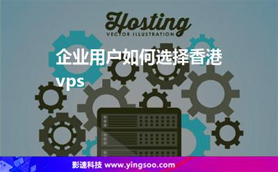 企業(yè)用戶如何選擇香港vps 企業(yè)用戶如何選擇香港vps