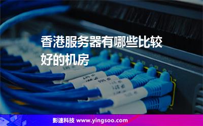香港服務(wù)器有哪些比較好的機(jī)房 香港服務(wù)器有哪些比較好的機(jī)房