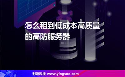 怎么租到低成本高質(zhì)量的高防服務(wù)器 怎么租到低成本高質(zhì)量的高防服務(wù)器