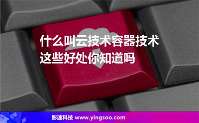 什么叫云技術(shù)容器技術(shù)這些好處你知道嗎 什么叫云技術(shù)容器技術(shù)這些好處你知道嗎