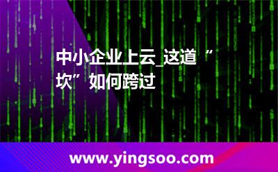 企業(yè)國信_中小企業(yè)上云_這道“坎”如何跨過  企業(yè)國信