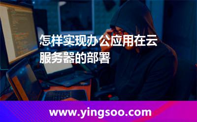怎樣實現(xiàn)辦公應用在云服務器的部署 怎樣實現(xiàn)辦公應用在云服務器的部署