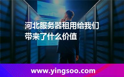 服務(wù)器租賃_河北服務(wù)器租用給我們帶來了什么價(jià)值  服務(wù)器租賃
