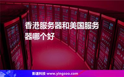 香港服務器和美國服務器哪個好 香港服務器和美國服務器哪個好
