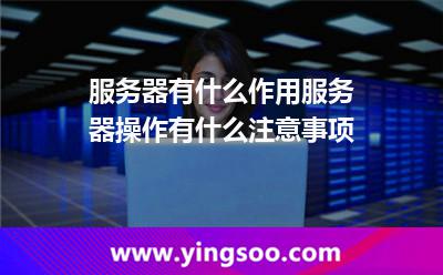 服務(wù)器有什么作用服務(wù)器操作有什么注意事項 服務(wù)器有什么作用服務(wù)器操作有什么注意事項