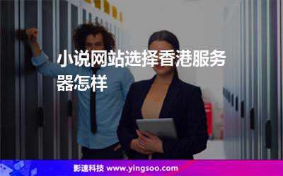 小說網(wǎng)站選擇香港服務(wù)器怎樣 小說網(wǎng)站選擇香港服務(wù)器怎樣