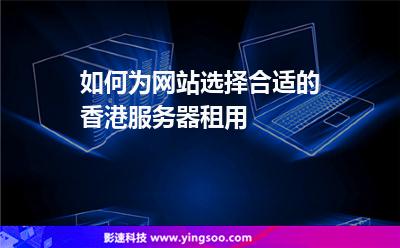 如何為網(wǎng)站選擇合適的香港服務(wù)器租用