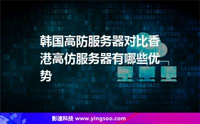 韓國高防服務(wù)器對比香港高仿服務(wù)器有哪些優(yōu)勢 韓國高防服務(wù)器對比香港高仿服務(wù)器有哪些優(yōu)勢