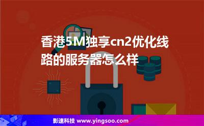 香港5M獨享cn2優(yōu)化線路的服務(wù)器怎么樣 香港5M獨享cn2優(yōu)化線路的服務(wù)器怎么樣