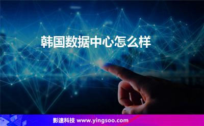 韓國數(shù)據(jù)中心怎么樣 韓國數(shù)據(jù)中心怎么樣