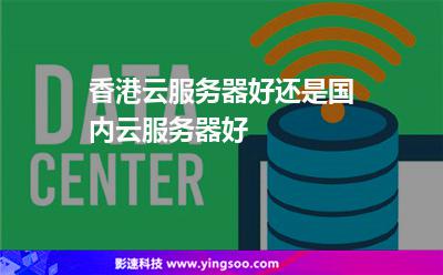 香港云服務(wù)器好還是國(guó)內(nèi)云服務(wù)器好 香港云服務(wù)器好還是國(guó)內(nèi)云服務(wù)器好