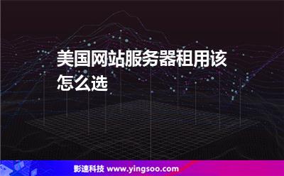 美國網(wǎng)站服務(wù)器租用該怎么選 美國網(wǎng)站服務(wù)器租用該怎么選
