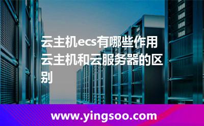 云主機ecs有哪些作用云主機和云服務(wù)器的區(qū)別 云主機ecs有哪些作用云主機和云服務(wù)器的區(qū)別