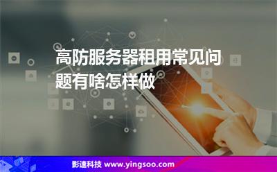 高防服務(wù)器租用常見問題有啥怎樣做 高防服務(wù)器租用常見問題有啥怎樣做