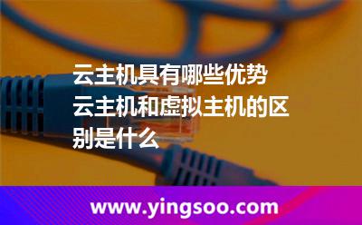 云主機(jī)具有哪些優(yōu)勢(shì) 云主機(jī)和虛擬主機(jī)的區(qū)別是什么 云主機(jī)具有哪些優(yōu)勢(shì) 云主機(jī)和虛擬主機(jī)的區(qū)別是什么