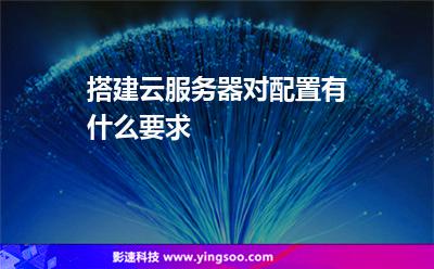 搭建云服務(wù)器對配置有什么要求 搭建云服務(wù)器對配置有什么要求