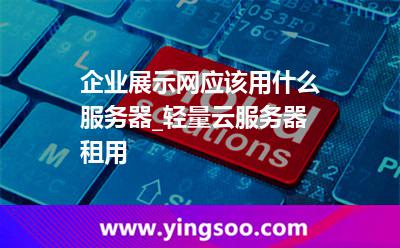企業(yè)展示網(wǎng)應該用什么服務器_輕量云服務器租用 企業(yè)展示網(wǎng)應該用什么服務器_輕量云服務器租用