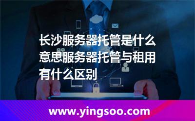 長(zhǎng)沙服務(wù)器托管是什么意思服務(wù)器托管與租用有什么區(qū)別 長(zhǎng)沙服務(wù)器托管是什么意思服務(wù)器托管與租用有什么區(qū)別