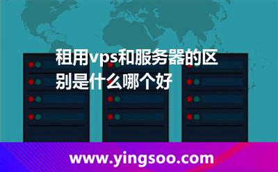 租用vps和服務(wù)器的區(qū)別是什么哪個好 租用vps和服務(wù)器的區(qū)別是什么哪個好