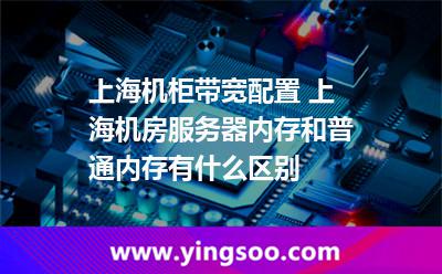 內(nèi)存運(yùn)行_上海機(jī)柜帶寬配置 上海機(jī)房服務(wù)器內(nèi)存和普通內(nèi)存有什么區(qū)別  內(nèi)存運(yùn)行