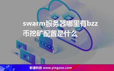 swarm服務(wù)器哪里有bzz幣挖礦配置是什么 swarm服務(wù)器哪里有bzz幣挖礦配置是什么