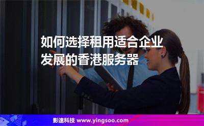 如何選擇租用適合企業(yè)發(fā)展的香港服務(wù)器 如何選擇租用適合企業(yè)發(fā)展的香港服務(wù)器