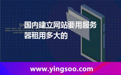 國內建立網站要用服務器租用多大的  國內建立網站要用服務器租用多大的