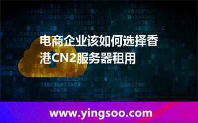 電商企業(yè)該如何選擇香港CN2服務(wù)器租用 電商企業(yè)該如何選擇香港CN2服務(wù)器租用