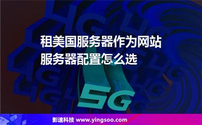 租美國服務器作為網(wǎng)站服務器配置怎么選 租美國服務器作為網(wǎng)站服務器配置怎么選