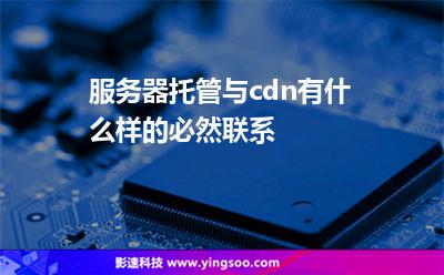 服務(wù)器托管內(nèi)容:服務(wù)器托管與cdn有什么樣的必然聯(lián)系 服務(wù)器托管內(nèi)容