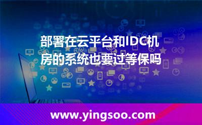 部署在云平臺(tái)和IDC機(jī)房的系統(tǒng)也要過等保嗎 部署在云平臺(tái)和IDC機(jī)房的系統(tǒng)也要過等保嗎