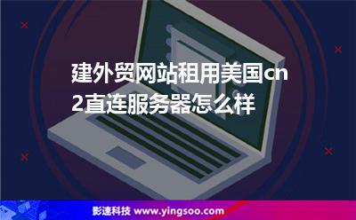 建外貿(mào)網(wǎng)站租用美國(guó)cn2直連服務(wù)器怎么樣