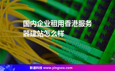 國內(nèi)企業(yè)租用香港服務(wù)器建站怎么樣 國內(nèi)企業(yè)租用香港服務(wù)器建站怎么樣