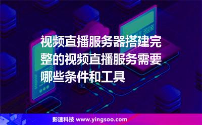視頻直播服務(wù)器搭建完整的視頻直播服務(wù)需要哪些條件和工具