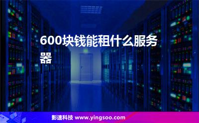 600塊錢能租什么服務(wù)器 600塊錢能租什么服務(wù)器