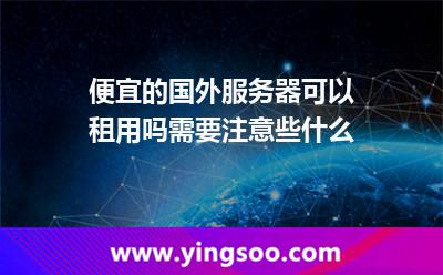 便宜的國(guó)外服務(wù)器可以租用嗎，需要注意些什么