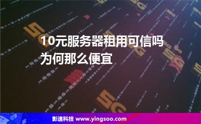 10元服務(wù)器租用可信嗎為何那么便宜 10元服務(wù)器租用可信嗎為何那么便宜