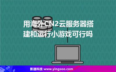 用海外CN2云服務(wù)器搭建和運(yùn)行小游戲，可行嗎