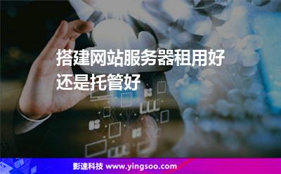 服務(wù)器租用:搭建網(wǎng)站服務(wù)器租用好還是托管好 服務(wù)器租用