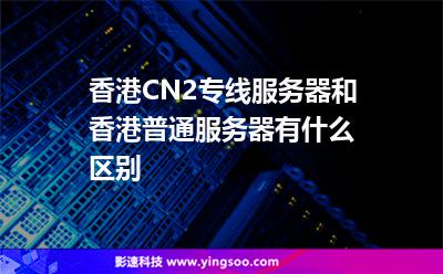 香港CN2專線服務(wù)器和香港普通服務(wù)器有什么區(qū)別 香港CN2專線服務(wù)器和香港普通服務(wù)器有什么區(qū)別