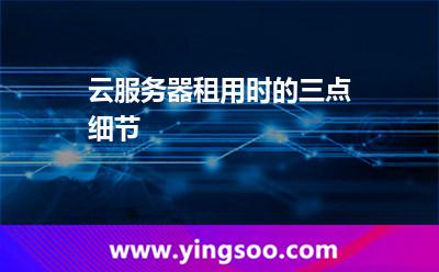 云服務(wù)器租用時(shí)的三點(diǎn)細(xì)節(jié) 云服務(wù)器租用時(shí)的三點(diǎn)細(xì)節(jié)