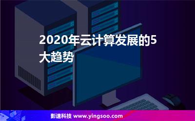 2020年云計算發(fā)展的5大趨勢 2020年云計算發(fā)展的5大趨勢