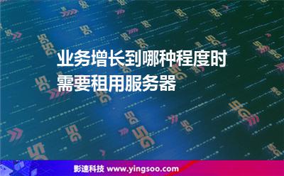 業(yè)務增長到哪種程度時需要租用服務器 業(yè)務增長到哪種程度時需要租用服務器
