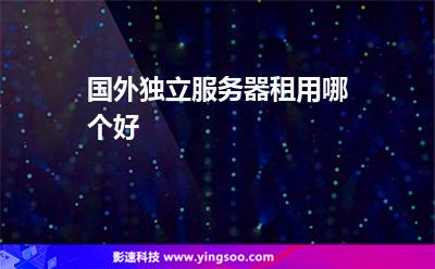 國(guó)外獨(dú)立服務(wù)器租用哪個(gè)好 國(guó)外獨(dú)立服務(wù)器租用哪個(gè)好