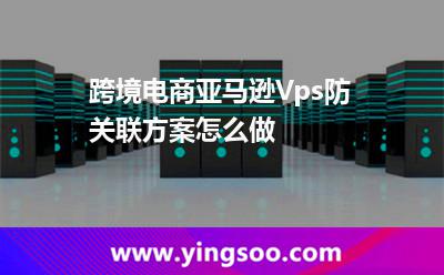 跨境電商亞馬遜Vps防關(guān)聯(lián)方案怎么做? 跨境電商亞馬遜Vps防關(guān)聯(lián)方案怎么做?
