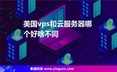 美國(guó)vps和云服務(wù)器哪個(gè)好啥不同 美國(guó)vps和云服務(wù)器哪個(gè)好啥不同